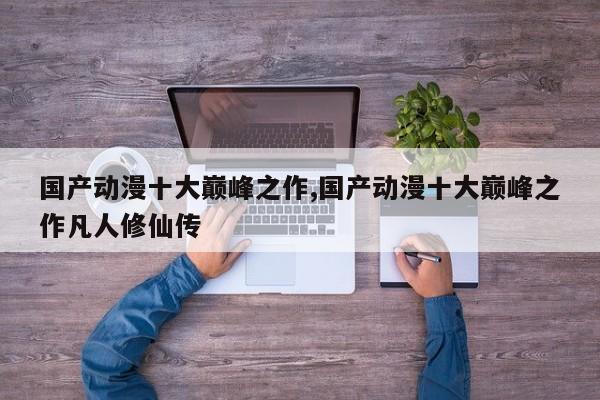 国产动漫十大巅峰之作,国产动漫十大巅峰之作凡人修仙传