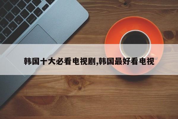 韩国十大必看电视剧,韩国最好看电视
