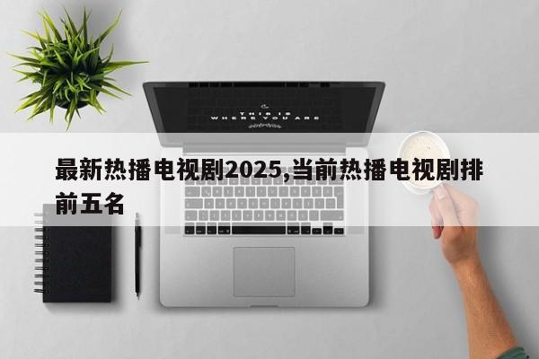最新热播电视剧2025,当前热播电视剧排前五名