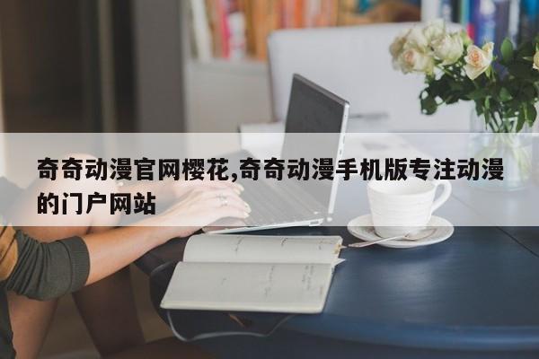 奇奇动漫官网樱花,奇奇动漫手机版专注动漫的门户网站
