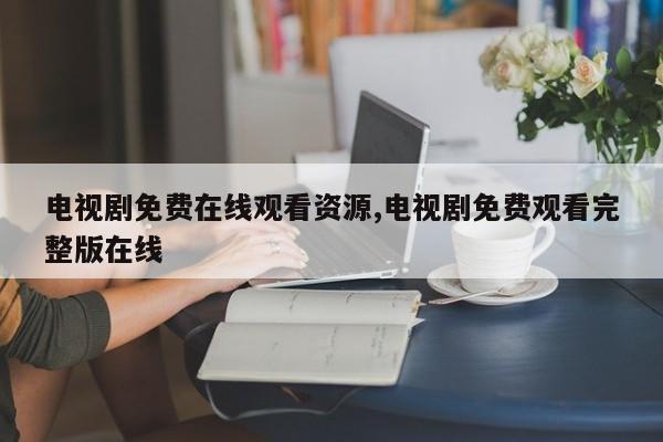 电视剧免费在线观看资源,电视剧免费观看完整版在线