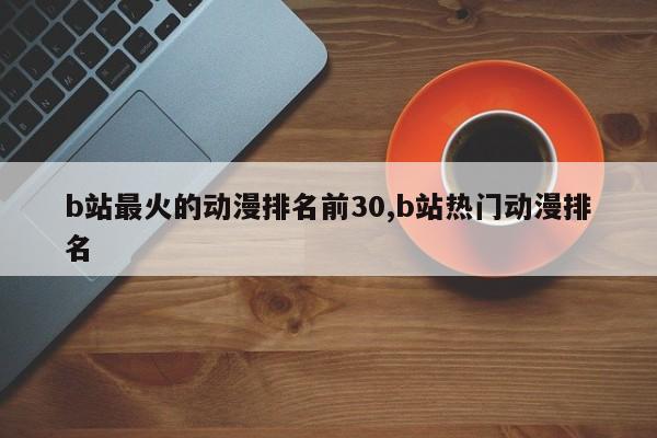 b站最火的动漫排名前30,b站热门动漫排名