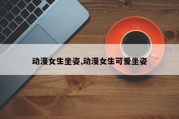 动漫女生坐姿,动漫女生可爱坐姿