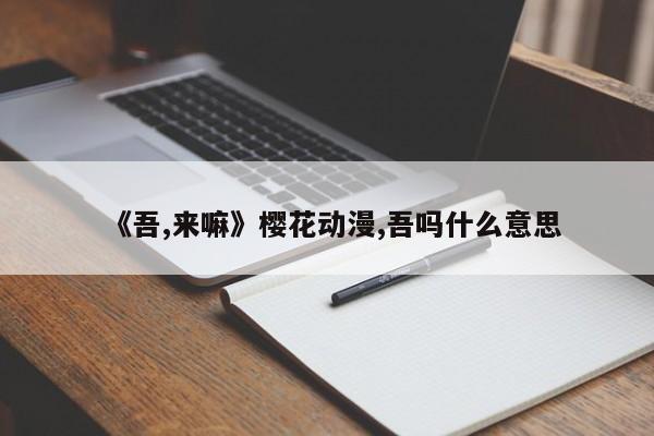 《吾,来嘛》樱花动漫,吾吗什么意思