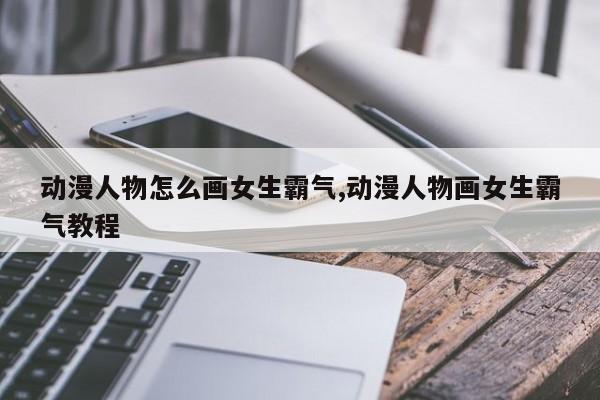 动漫人物怎么画女生霸气,动漫人物画女生霸气教程