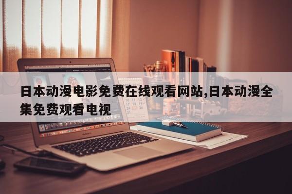 日本动漫电影免费在线观看网站,日本动漫全集免费观看电视