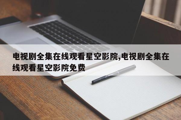 电视剧全集在线观看星空影院,电视剧全集在线观看星空影院免费