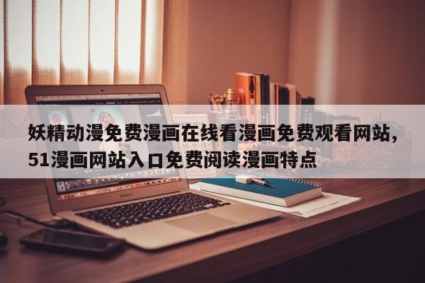 妖精动漫免费漫画在线看漫画免费观看网站,51漫画网站入口免费阅读漫画特点