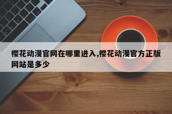 樱花动漫官网在哪里进入,樱花动漫官方正版网站是多少