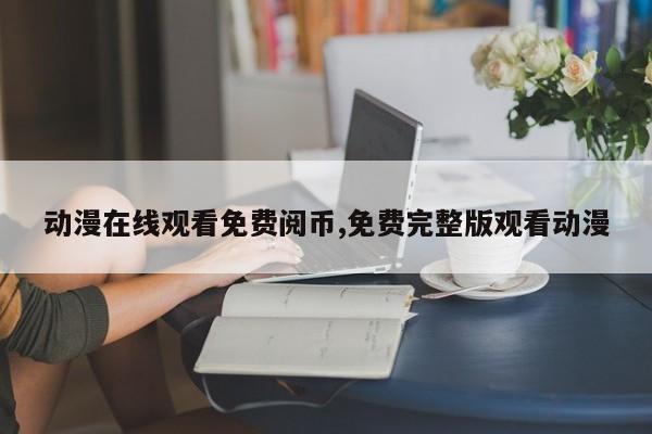 动漫在线观看免费阅币,免费完整版观看动漫
