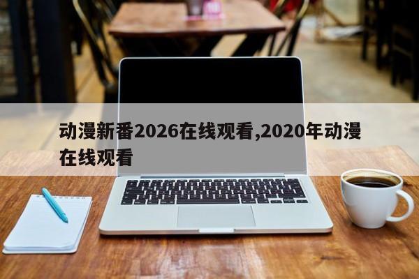 动漫新番2026在线观看,2020年动漫在线观看