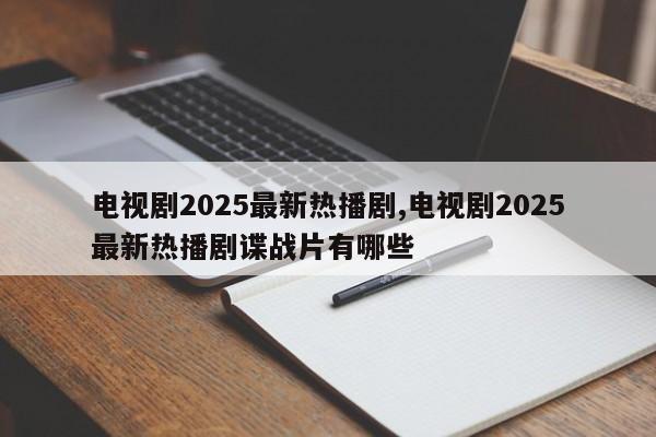 电视剧2025最新热播剧,电视剧2025最新热播剧谍战片有哪些