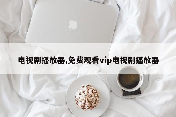 电视剧播放器,免费观看vip电视剧播放器