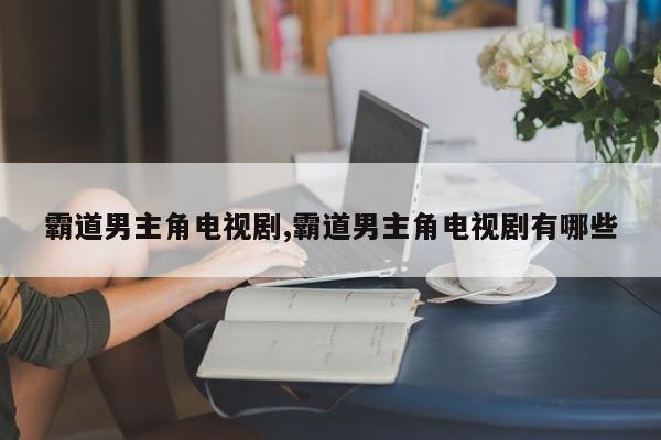霸道男主角电视剧,霸道男主角电视剧有哪些