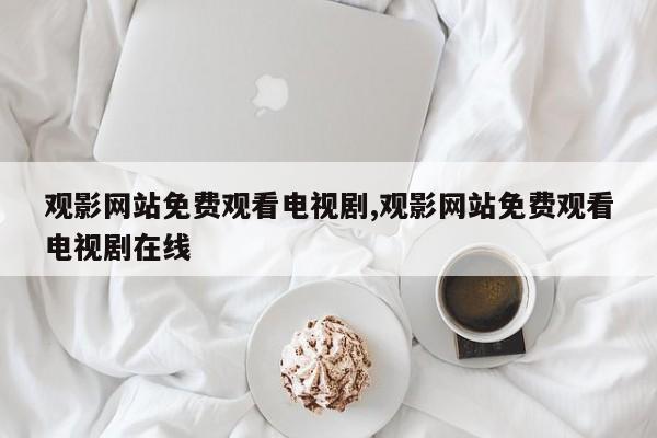 观影网站免费观看电视剧,观影网站免费观看电视剧在线