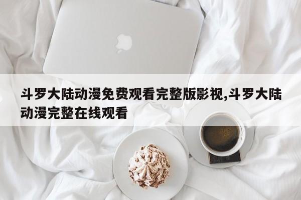 斗罗大陆动漫免费观看完整版影视,斗罗大陆动漫完整在线观看