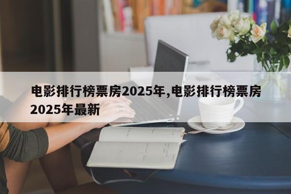 电影排行榜票房2025年,电影排行榜票房2025年最新