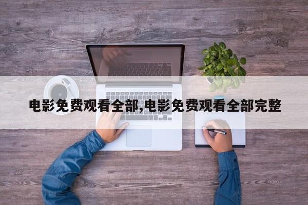 电影免费观看全部,电影免费观看全部完整