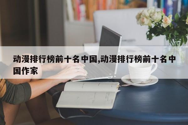 动漫排行榜前十名中国,动漫排行榜前十名中国作家