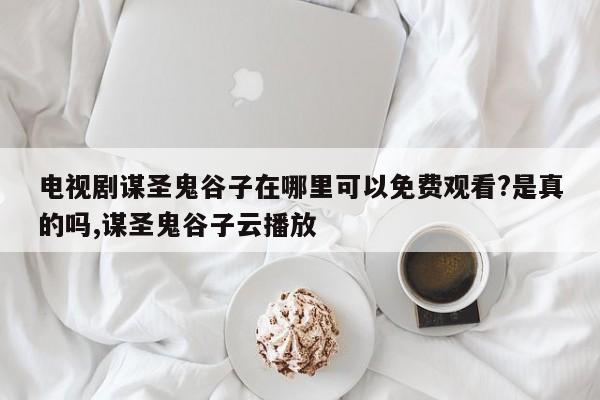 电视剧谋圣鬼谷子在哪里可以免费观看?是真的吗,谋圣鬼谷子云播放