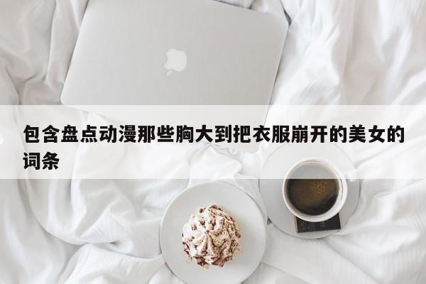 包含盘点动漫那些胸大到把衣服崩开的美女的词条