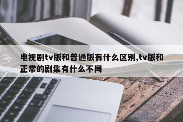 电视剧tv版和普通版有什么区别,tv版和正常的剧集有什么不同