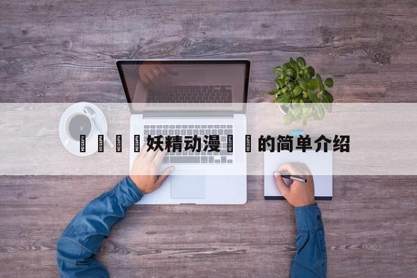 💛妖精动漫❤️的简单介绍