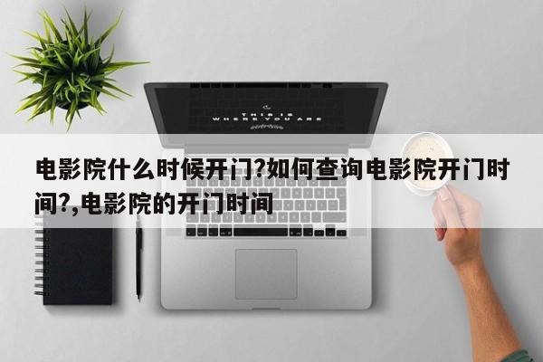 电影院什么时候开门?如何查询电影院开门时间?,电影院的开门时间