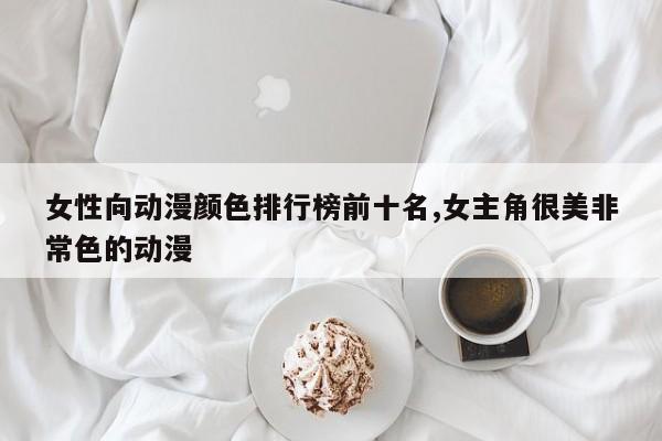 女性向动漫颜色排行榜前十名,女主角很美非常色的动漫
