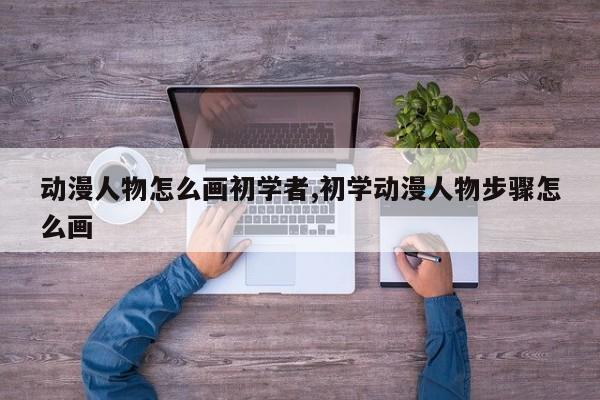 动漫人物怎么画初学者,初学动漫人物步骤怎么画