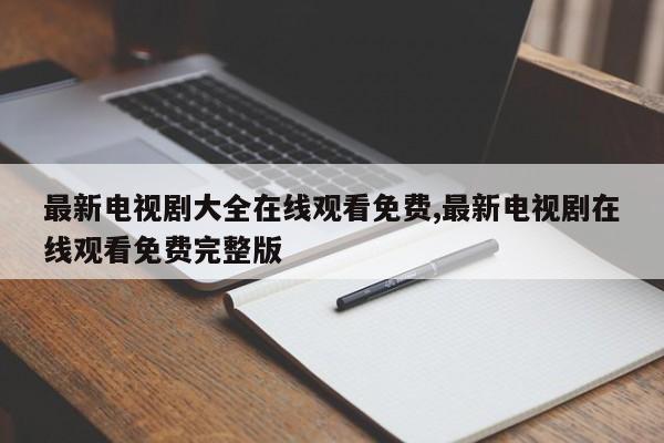 最新电视剧大全在线观看免费,最新电视剧在线观看免费完整版