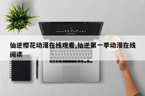仙逆樱花动漫在线观看,仙逆第一季动漫在线阅读