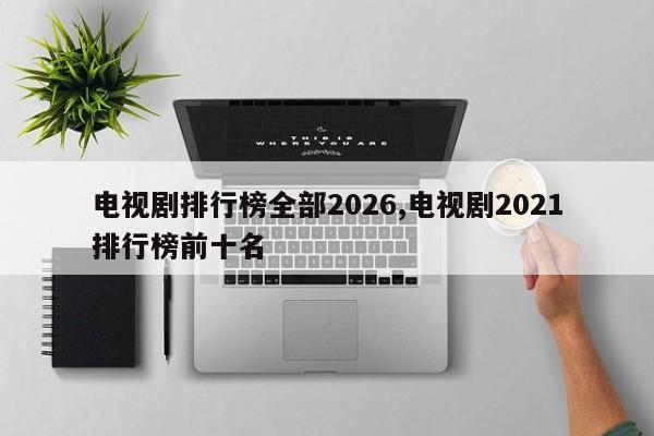 电视剧排行榜全部2026,电视剧2021排行榜前十名