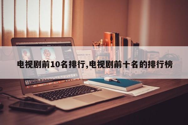 电视剧前10名排行,电视剧前十名的排行榜