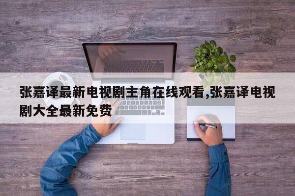 张嘉译最新电视剧主角在线观看,张嘉译电视剧大全最新免费