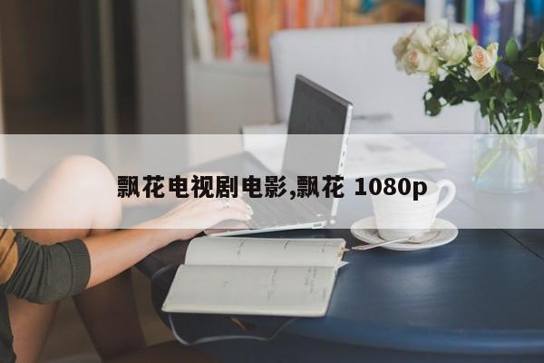 飘花电视剧电影,飘花 1080p