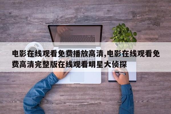 电影在线观看免费播放高清,电影在线观看免费高清完整版在线观看明星大侦探