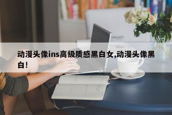 动漫头像ins高级质感黑白女,动漫头像黑白!