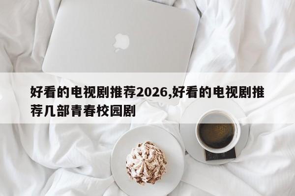 好看的电视剧推荐2026,好看的电视剧推荐几部青春校园剧