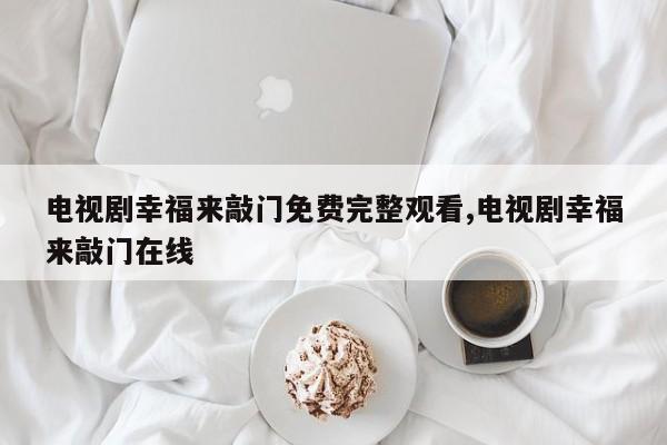 电视剧幸福来敲门免费完整观看,电视剧幸福来敲门在线