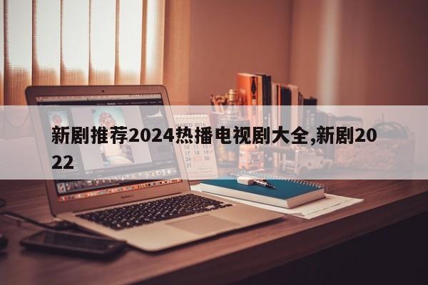 新剧推荐2024热播电视剧大全,新剧2022