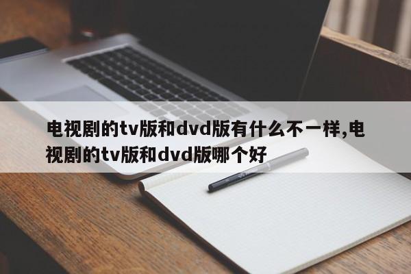 电视剧的tv版和dvd版有什么不一样,电视剧的tv版和dvd版哪个好