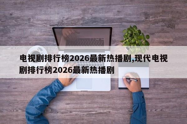 电视剧排行榜2026最新热播剧,现代电视剧排行榜2026最新热播剧