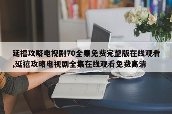 延禧攻略电视剧70全集免费完整版在线观看,延禧攻略电视剧全集在线观看免费高清