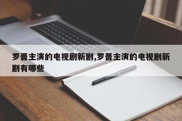 罗晋主演的电视剧新剧,罗晋主演的电视剧新剧有哪些