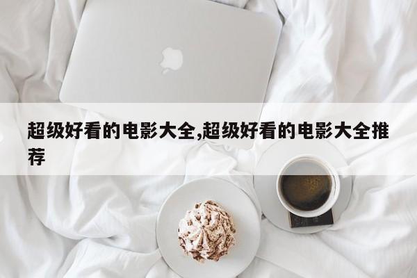 超级好看的电影大全,超级好看的电影大全推荐