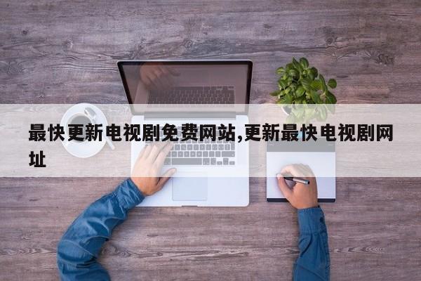 最快更新电视剧免费网站,更新最快电视剧网址