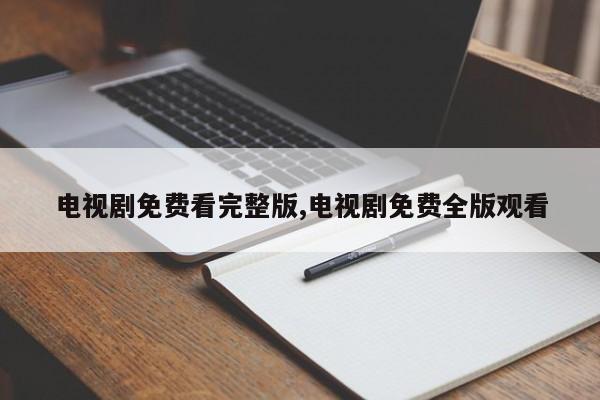 电视剧免费看完整版,电视剧免费全版观看