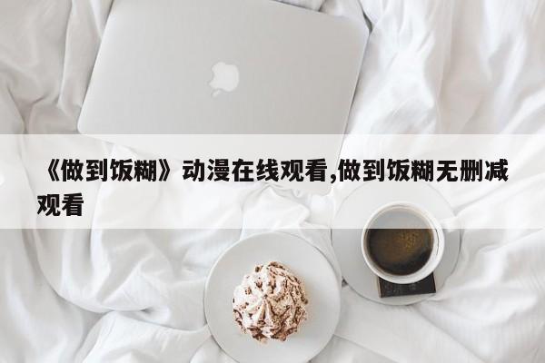 《做到饭糊》动漫在线观看,做到饭糊无删减观看