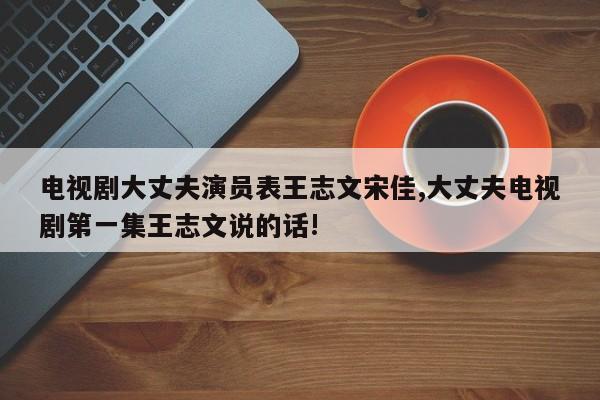 电视剧大丈夫演员表王志文宋佳,大丈夫电视剧第一集王志文说的话!